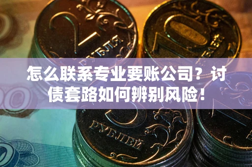 北京怎么联系专业要账公司？讨债套路如何辨别风险！