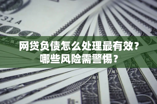 北京网贷负债怎么处理最有效？哪些风险需警惕？