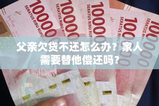 北京父亲欠贷不还怎么办？家人需要替他偿还吗？