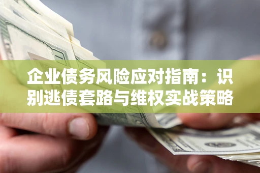 北京企业债务风险应对指南：识别逃债套路与维权实战策略