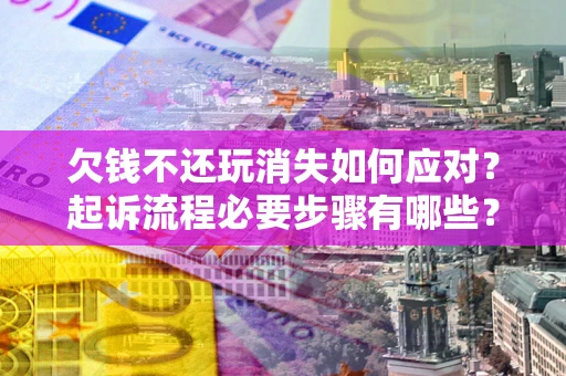 北京欠钱不还玩消失如何应对？起诉流程必要步骤有哪些？