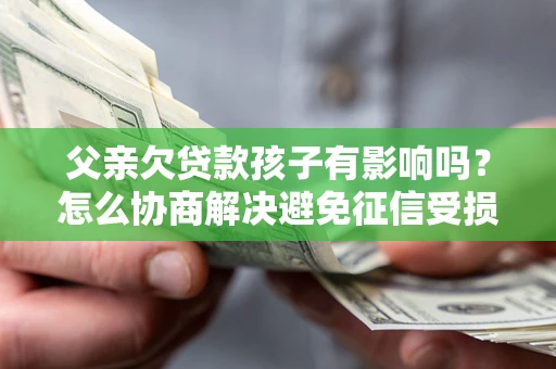 北京父亲欠贷款孩子有影响吗？怎么协商解决避免征信受损？
