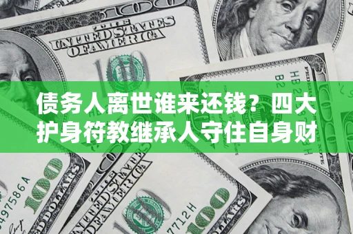 北京债务人离世谁来还钱？四大护身符教继承人守住自身财产