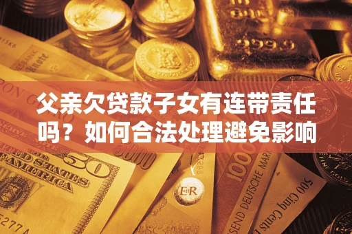 北京父亲欠贷款子女有连带责任吗？如何合法处理避免影响？