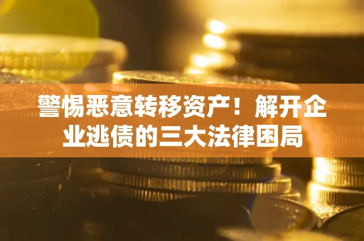 北京警惕恶意转移资产！解开企业逃债的三大法律困局