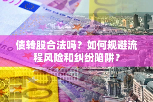 北京债转股合法吗？如何规避流程风险和纠纷陷阱？