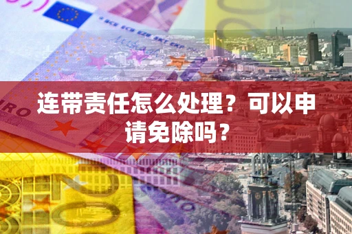 北京连带责任怎么处理？可以申请免除吗？