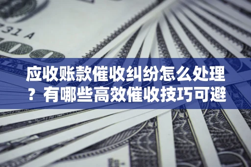 北京应收账款催收纠纷怎么处理？有哪些高效催收技巧可避免坏账？