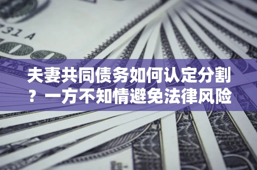 北京夫妻共同债务如何认定分割？一方不知情避免法律风险必看！